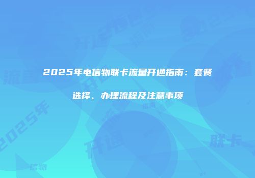 2025年电信物联卡流量开通指南：套餐选择、办理流程及注意事项