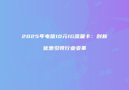 2025年电信10元1G流量卡：创新优惠引领行业变革