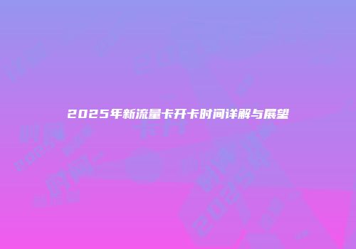 2025年新流量卡开卡时间详解与展望