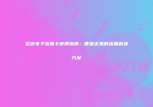 星达电子流量卡使用指南：便捷实惠的流量解决方案