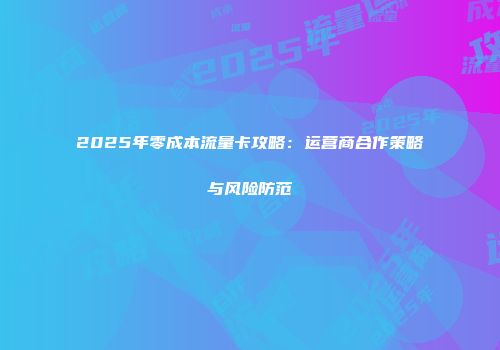 2025年零成本流量卡攻略：运营商合作策略与风险防范