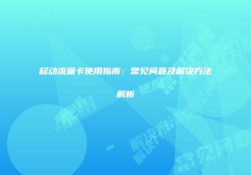 移动流量卡使用指南：常见问题及解决方法解析