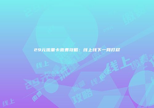 29元流量卡缴费攻略：线上线下一网打尽