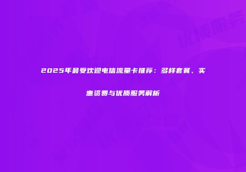 2025年最受欢迎电信流量卡推荐：多样套餐、实惠资费与优质服务解析