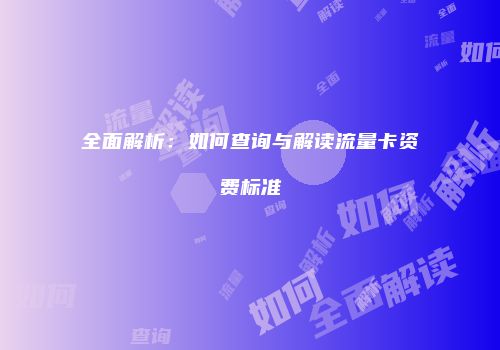 全面解析：如何查询与解读流量卡资费标准