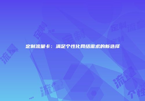 定制流量卡：满足个性化网络需求的新选择