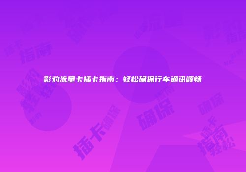 影豹流量卡插卡指南：轻松确保行车通讯顺畅