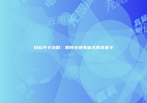 轻松开卡攻略：如何办理电信无限流量卡