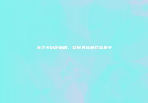 无忧卡搭配指南：如何选择最佳流量卡