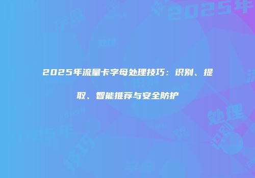 2025年流量卡字母处理技巧：识别、提取、智能推荐与安全防护