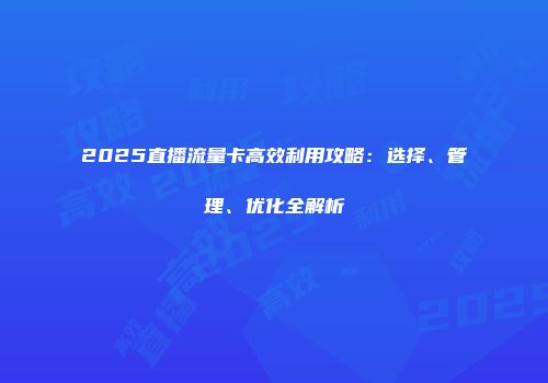 2025直播流量卡高效利用攻略：选择、管理、优化全解析