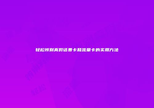 轻松辨别真假话费卡和流量卡的实用方法