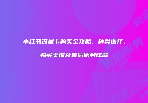 小红书流量卡购买全攻略：种类选择、购买渠道及售后服务详解