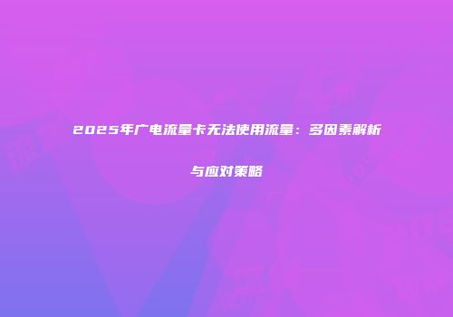 2025年广电流量卡无法使用流量：多因素解析与应对策略