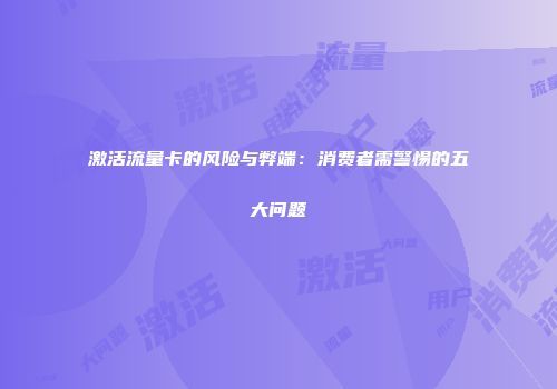 激活流量卡的风险与弊端：消费者需警惕的五大问题