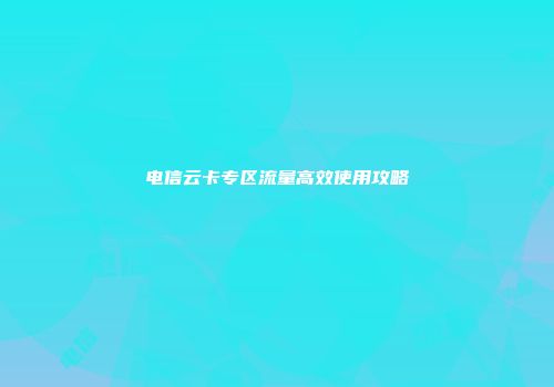 电信云卡专区流量高效使用攻略