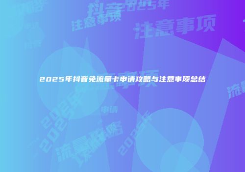2025年抖音免流量卡申请攻略与注意事项总结