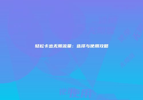 轻松卡出无限流量：选择与使用攻略