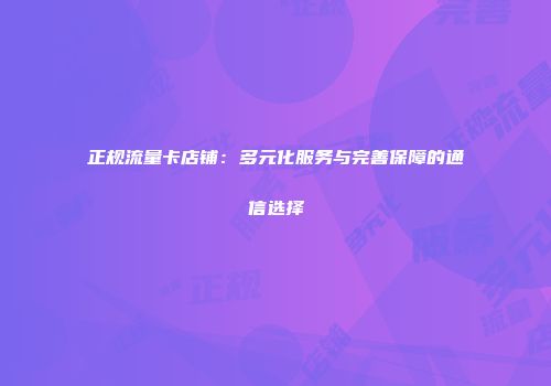 正规流量卡店铺：多元化服务与完善保障的通信选择