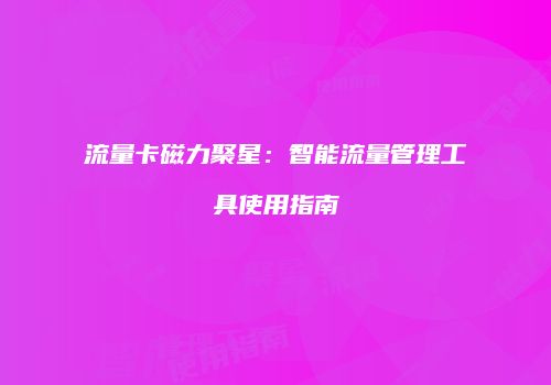 流量卡磁力聚星：智能流量管理工具使用指南