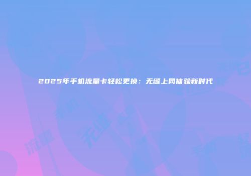 2025年手机流量卡轻松更换：无缝上网体验新时代