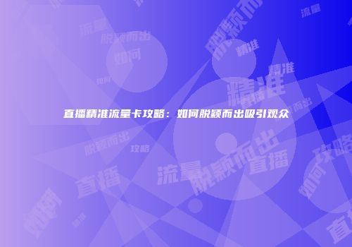 直播精准流量卡攻略：如何脱颖而出吸引观众