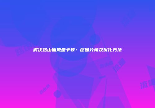 解决路由器流量卡顿：原因分析及优化方法