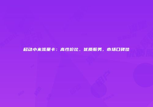 移动小米流量卡：高性价比、优质服务，市场口碑佳