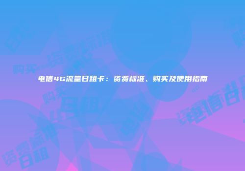 电信4G流量日租卡：资费标准、购买及使用指南