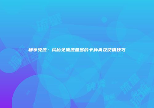 畅享免流：揭秘免流流量多的卡种类及使用技巧