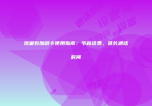 流量包加副卡使用指南：节省话费、延长通话时间