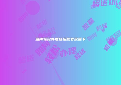 如何轻松办理移送靓号流量卡