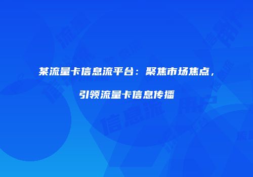 某流量卡信息流平台：聚焦市场焦点，引领流量卡信息传播