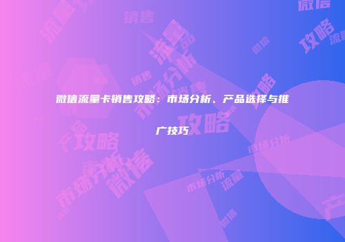 微信流量卡销售攻略：市场分析、产品选择与推广技巧