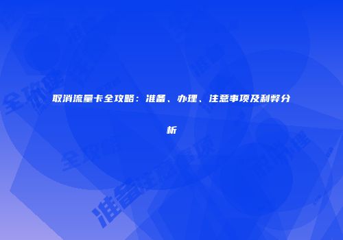 取消流量卡全攻略：准备、办理、注意事项及利弊分析