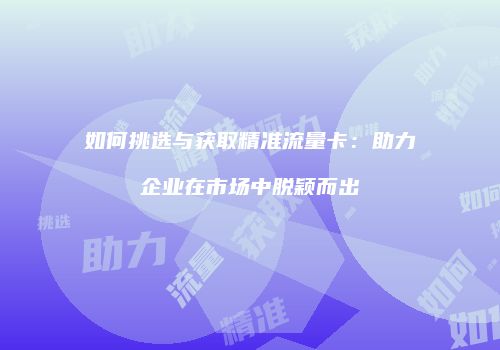 如何挑选与获取精准流量卡：助力企业在市场中脱颖而出