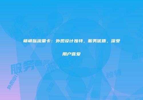 萌萌哒流量卡：外观设计独特，服务优质，深受用户喜爱