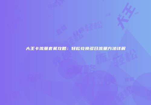 大王卡流量套餐攻略：轻松兑换多日流量方法详解