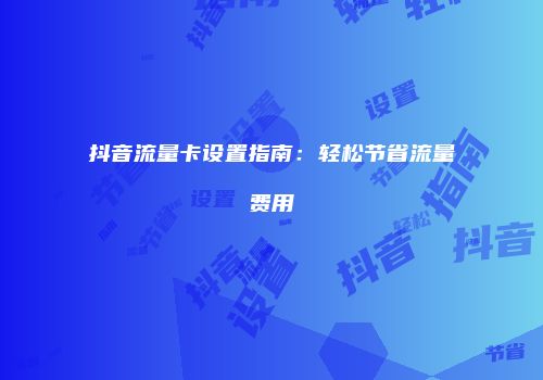 抖音流量卡设置指南：轻松节省流量费用
