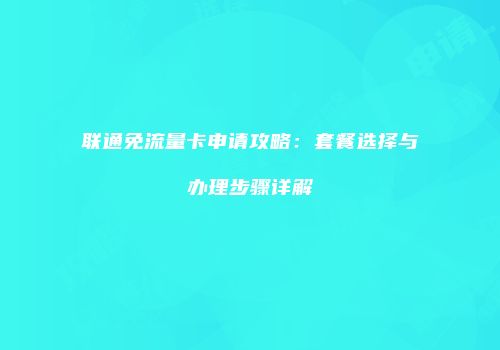 联通免流量卡申请攻略：套餐选择与办理步骤详解