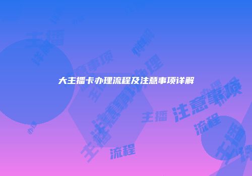 大主播卡办理流程及注意事项详解