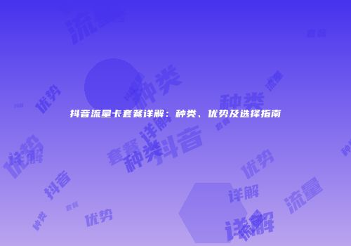 抖音流量卡套餐详解：种类、优势及选择指南