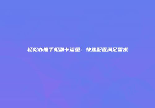 轻松办理手机副卡流量：快速配置满足需求