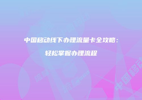 中国移动线下办理流量卡全攻略：轻松掌握办理流程