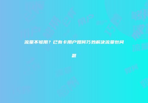 流量不够用？已有卡用户如何巧妙解决流量包问题