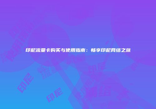 印尼流量卡购买与使用指南：畅享印尼网络之旅