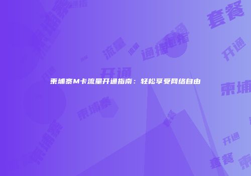 柬埔寨M卡流量开通指南：轻松享受网络自由