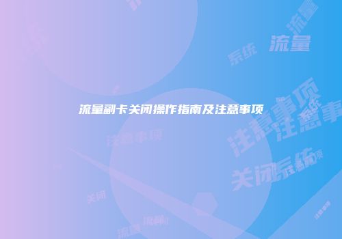 流量副卡关闭操作指南及注意事项
