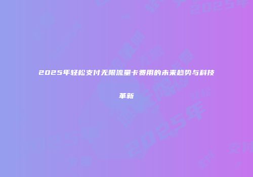 2025年轻松支付无限流量卡费用的未来趋势与科技革新