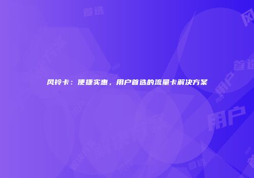 风铃卡：便捷实惠，用户首选的流量卡解决方案